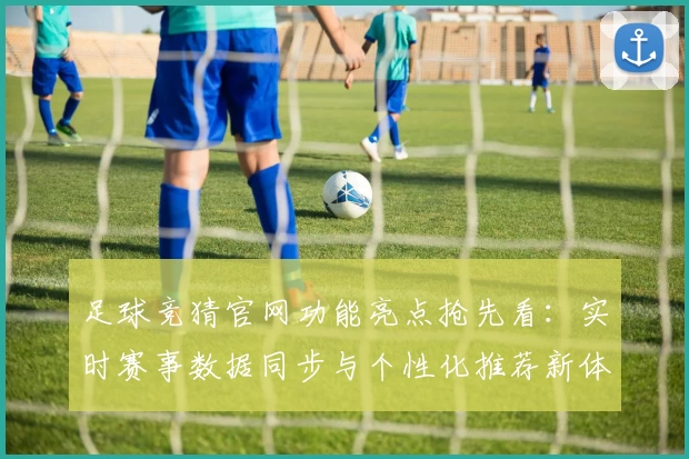 足球竞猜官网功能亮点抢先看：实时赛事数据同步与个性化推荐新体验
