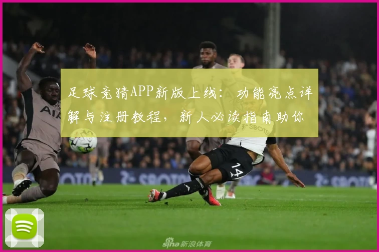 足球竞猜APP新版上线:功能亮点详解与注册教程,新人必读指南助你快速上手