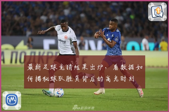 最新足球竞猜结果出炉,看数据如何揭秘球队胜负背后的高光时刻