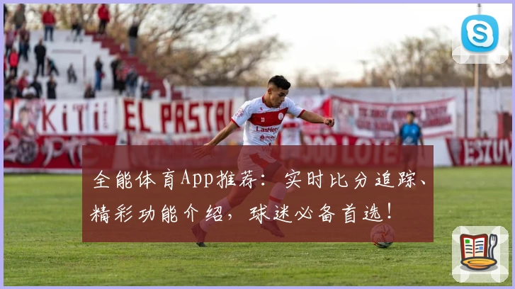 全能体育App推荐:实时比分追踪、精彩功能介绍,球迷必备首选!