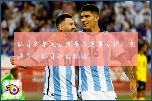 体育彩票比分服务与赛事分析:打造专业体育社区体验