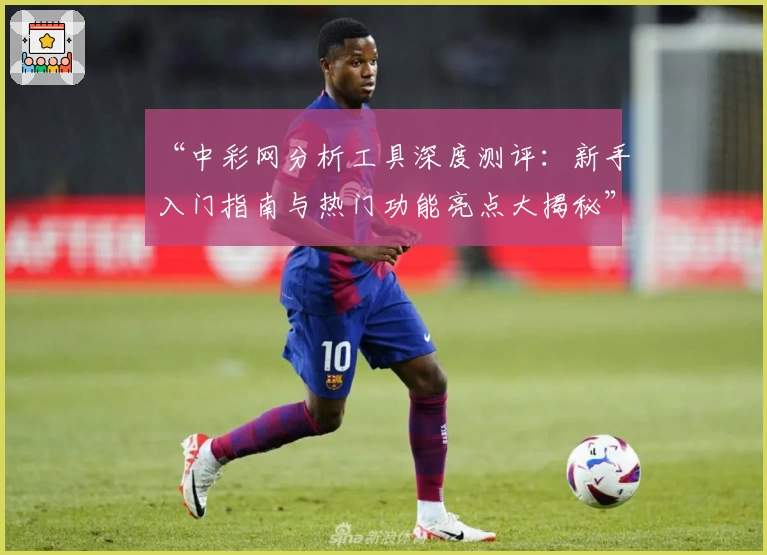 “中彩网分析工具深度测评：新手入门指南与热门功能亮点大揭秘”