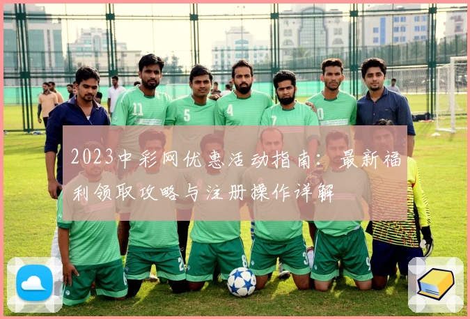 2023中彩网优惠活动指南：最新福利领取攻略与注册操作详解