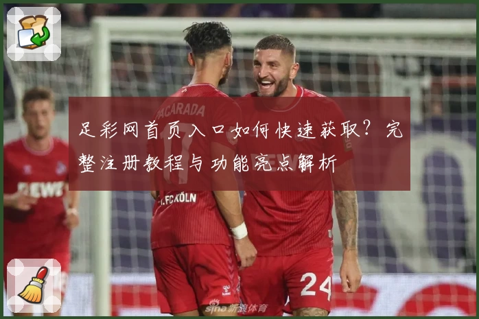 足彩网首页入口如何快速获取？完整注册教程与功能亮点解析