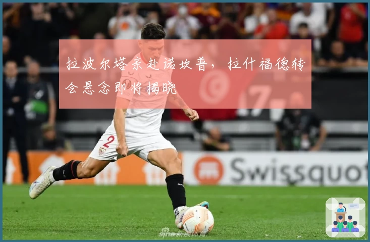 拉波尔塔亲赴诺坎普,拉什福德转会悬念即将揭晓