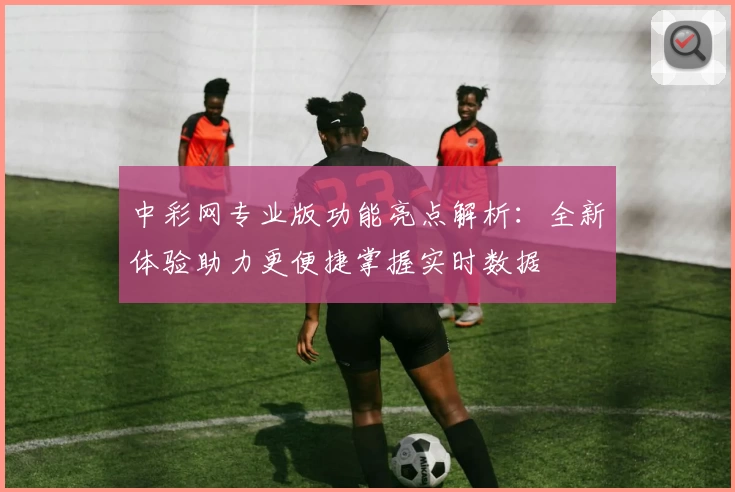 中彩网专业版功能亮点解析：全新体验助力更便捷掌握实时数据