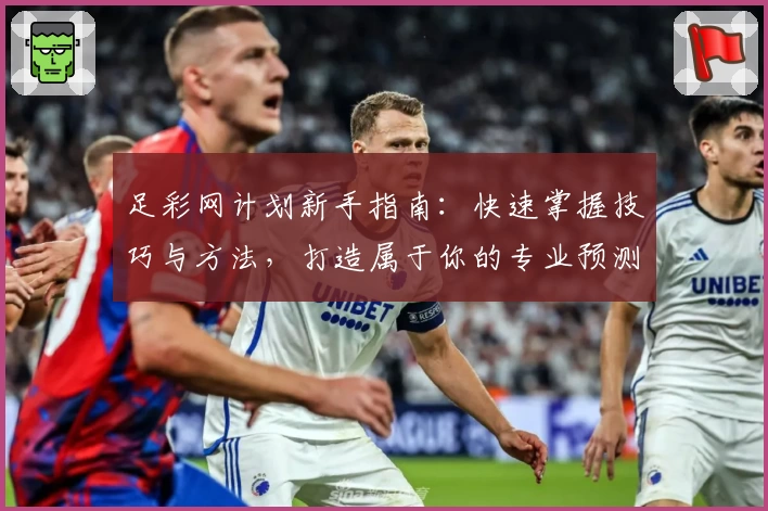 足彩网计划新手指南:快速掌握技巧与方法,打造属于你的专业预测策略