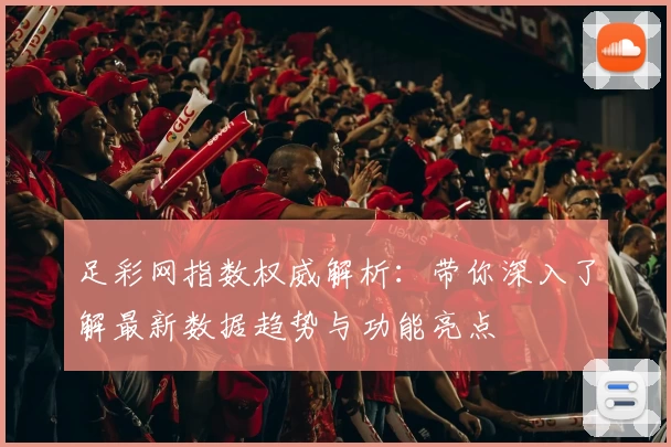 足彩网指数权威解析：带你深入了解最新数据趋势与功能亮点