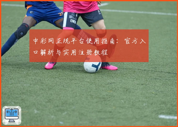 中彩网正规平台使用指南：官方入口解析与实用注册教程