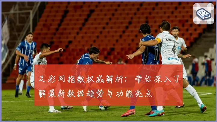 足彩网指数权威解析：带你深入了解最新数据趋势与功能亮点