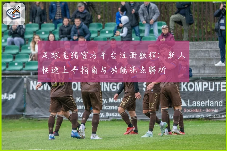 足球竞猜官方平台注册教程：新人快速上手指南与功能亮点解析