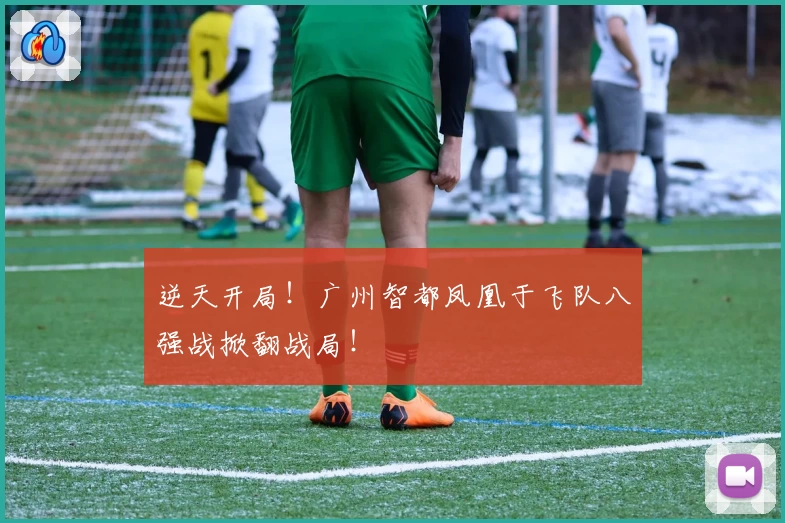 逆天开局!广州智都凤凰于飞队八强战掀翻战局!