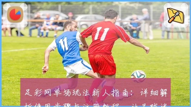 足彩网单场玩法新人指南:详细解析使用步骤与注册教程,让足球迷轻松上手