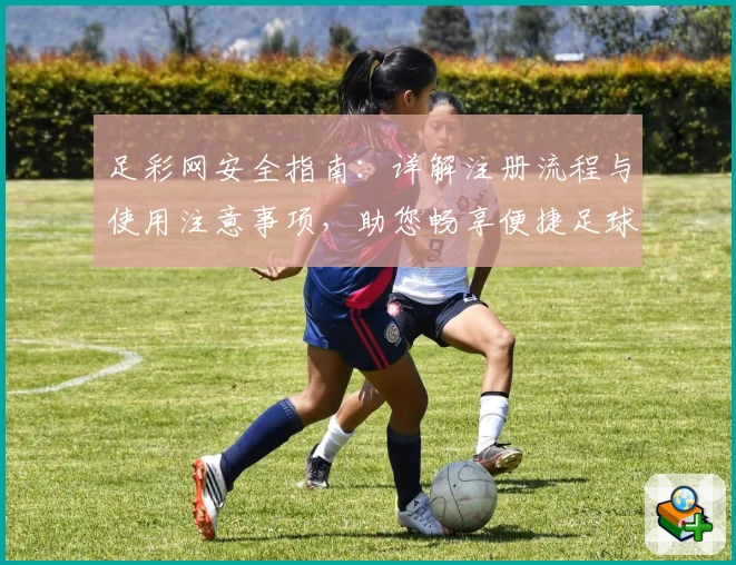 足彩网安全指南：详解注册流程与使用注意事项，助您畅享便捷足球资讯体验