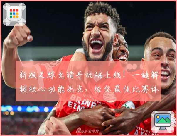 新版足球竞猜手机端上线！一键解锁核心功能亮点，给你最佳比赛体验