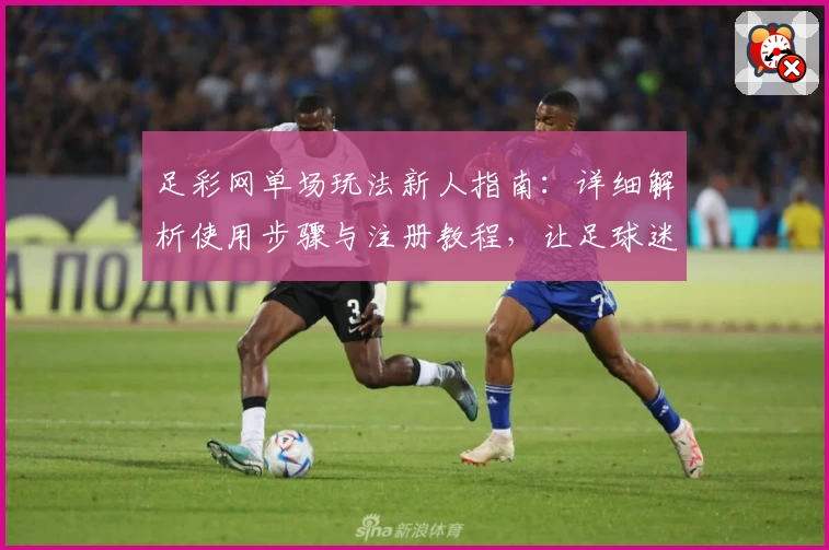 足彩网单场玩法新人指南：详细解析使用步骤与注册教程，让足球迷轻松上手