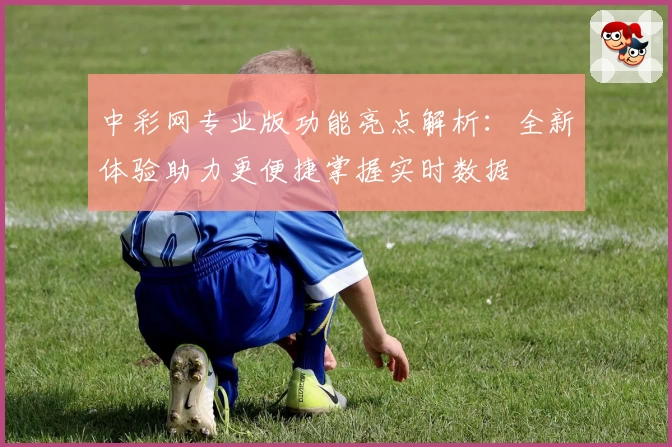中彩网专业版功能亮点解析：全新体验助力更便捷掌握实时数据