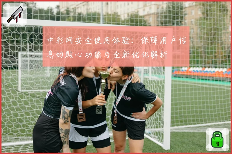 中彩网安全使用体验：保障用户信息的贴心功能与全新优化解析