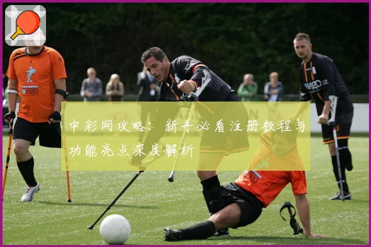 中彩网攻略：新手必看注册教程与功能亮点深度解析