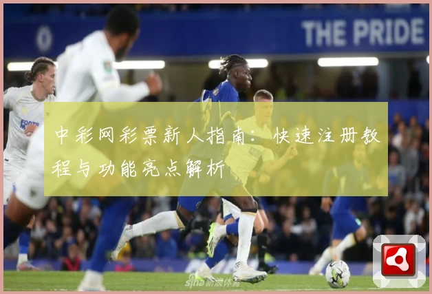 中彩网彩票新人指南：快速注册教程与功能亮点解析